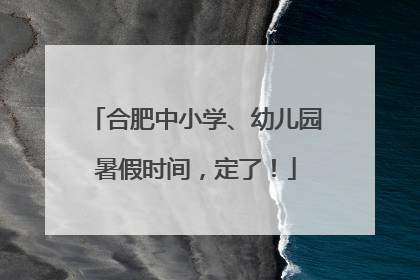 合肥中小学、幼儿园暑假时间，定了！