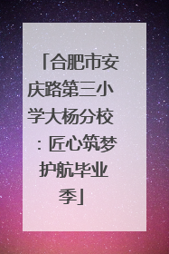 合肥市安庆路第三小学大杨分校：匠心筑梦 护航毕业季