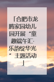 合肥市龙腾家园幼儿园开展“童趣端午汇·乐韵绽华光”主题活动
