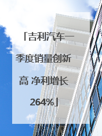 吉利汽车一季度销量创新高 净利增长264%