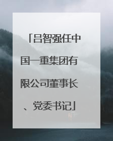 吕智强任中国一重集团有限公司董事长、党委书记