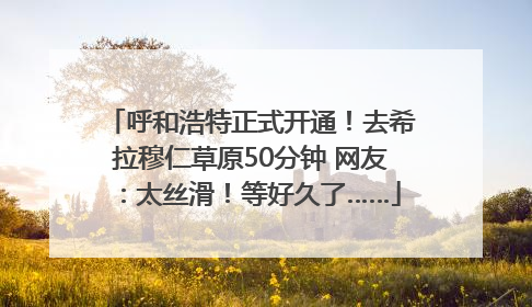 呼和浩特正式开通！去希拉穆仁草原50分钟 网友：太丝滑！等好久了……
