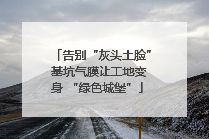 告别“灰头土脸” 基坑气膜让工地变身 “绿色城堡”