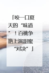 咬一口夏天的“味道”！百桃争艳上演甜蜜“对决”