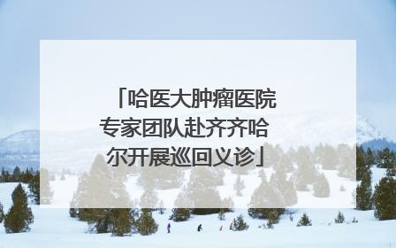 哈医大肿瘤医院专家团队赴齐齐哈尔开展巡回义诊