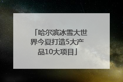 哈尔滨冰雪大世界今夏打造5大产品10大项目