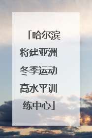 哈尔滨将建亚洲冬季运动高水平训练中心