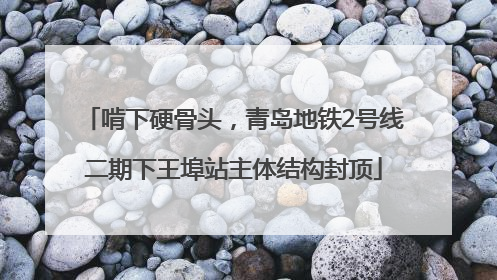 啃下硬骨头，青岛地铁2号线二期下王埠站主体结构封顶