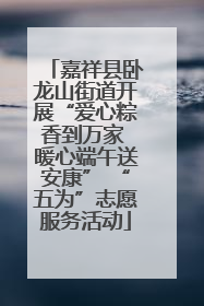 嘉祥县卧龙山街道开展“爱心粽香到万家 暖心端午送安康” “五为”志愿服务活动