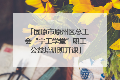 固原市原州区总工会“宁工学堂”职工公益培训班开课