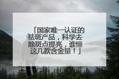 国家唯一认证的祛斑产品，科学去除斑点提亮，谁懂这几款含金量！