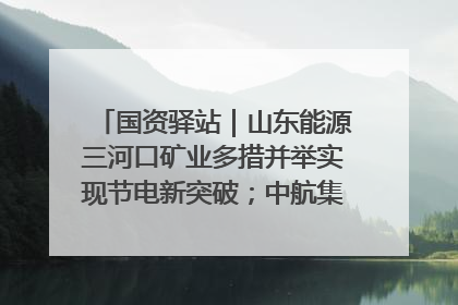 国资驿站｜山东能源三河口矿业多措并举实现节电新突破；中航集团开通广州—北京—格拉斯哥全货机航线