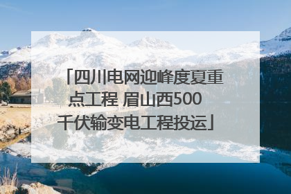 四川电网迎峰度夏重点工程 眉山西500千伏输变电工程投运