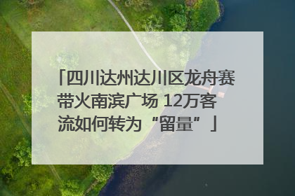 四川达州达川区龙舟赛带火南滨广场 12万客流如何转为“留量”