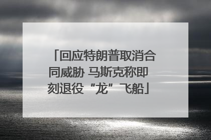 回应特朗普取消合同威胁 马斯克称即刻退役“龙”飞船