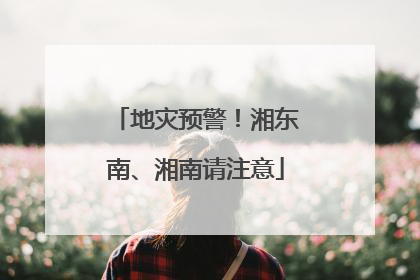 地灾预警！湘东南、湘南请注意