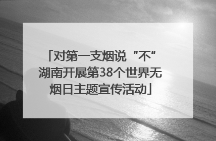 对第一支烟说“不” 湖南开展第38个世界无烟日主题宣传活动