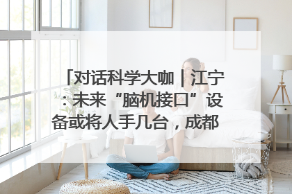 对话科学大咖｜江宁：未来“脑机接口”设备或将人手几台，成都有明确的技术优势