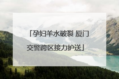 孕妇羊水破裂 厦门交警跨区接力护送
