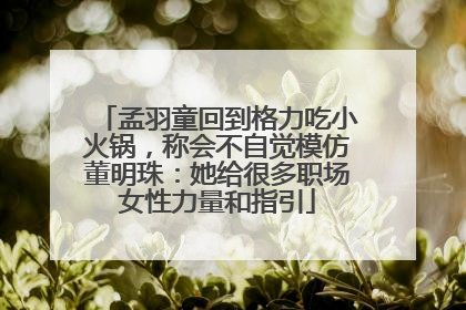 孟羽童回到格力吃小火锅，称会不自觉模仿董明珠：她给很多职场女性力量和指引