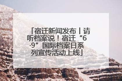 宿迁新闻发布丨请听档案说！宿迁“6·9”国际档案日系列宣传活动上线