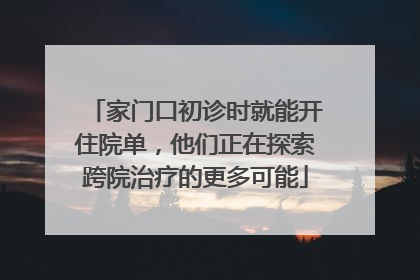 家门口初诊时就能开住院单，他们正在探索跨院治疗的更多可能