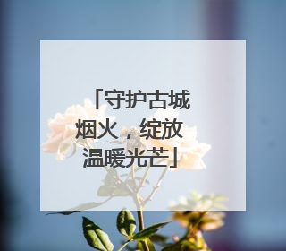 守护古城烟火，绽放温暖光芒