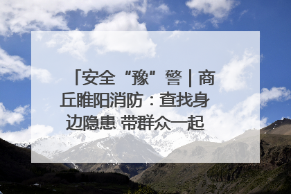 安全“豫”警｜商丘睢阳消防：查找身边隐患 带群众一起“涨知识”