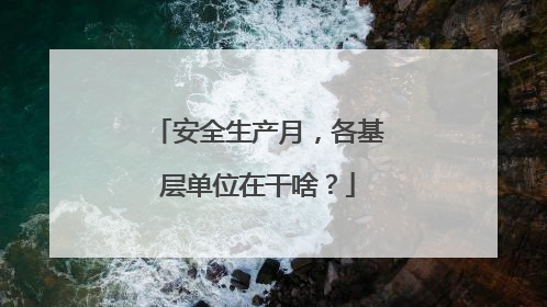 安全生产月，各基层单位在干啥？