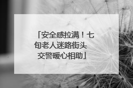安全感拉满！七旬老人迷路街头 交警暖心相助