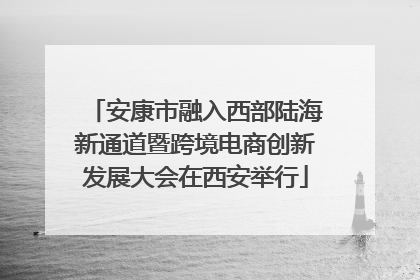 安康市融入西部陆海新通道暨跨境电商创新发展大会在西安举行
