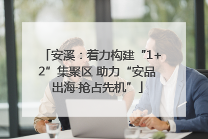 安溪：着力构建“1+2”集聚区 助力“安品出海·抢占先机”