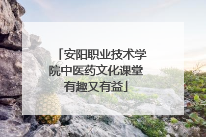 安阳职业技术学院中医药文化课堂有趣又有益