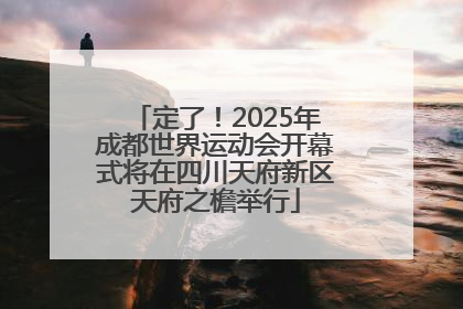 定了！2025年成都世界运动会开幕式将在四川天府新区天府之檐举行