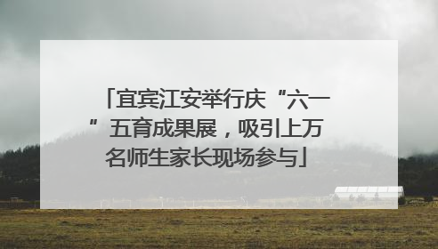 宜宾江安举行庆“六一”五育成果展，吸引上万名师生家长现场参与