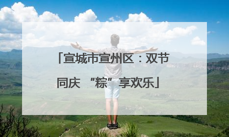 宣城市宣州区：双节同庆 “粽”享欢乐