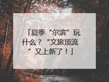 夏季“尔滨”玩什么？“文旅顶流”又上新了！