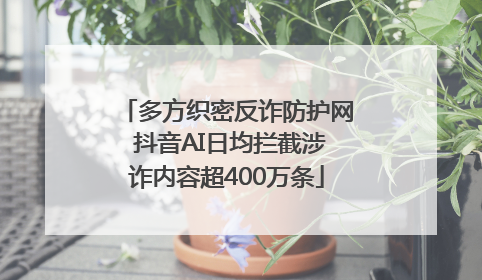 多方织密反诈防护网 抖音AI日均拦截涉诈内容超400万条