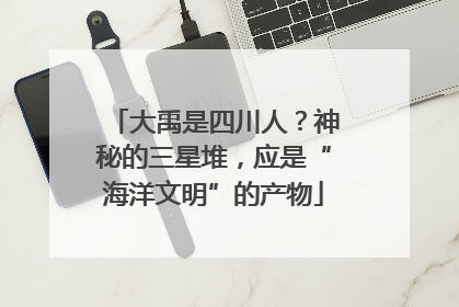 大禹是四川人？神秘的三星堆，应是“海洋文明”的产物