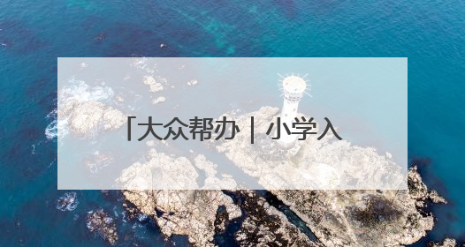 大众帮办｜小学入学年龄能否“弹性”放宽至12月31日？有地方已在探索