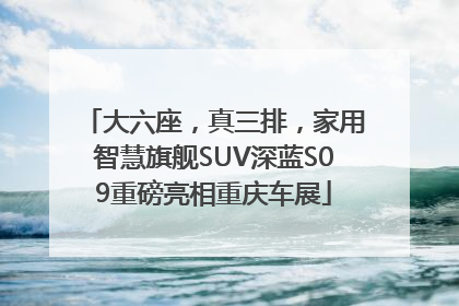 大六座，真三排，家用智慧旗舰SUV深蓝S09重磅亮相重庆车展