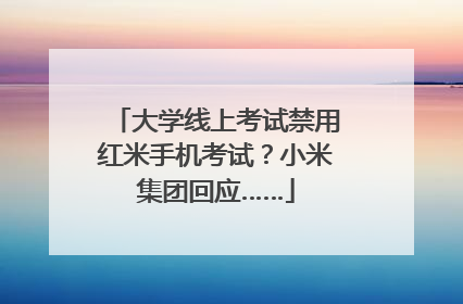 大学线上考试禁用红米手机考试？小米集团回应……