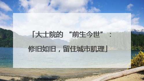 大士院的 “前生今世”：修旧如旧，留住城市肌理