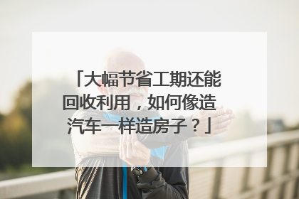 大幅节省工期还能回收利用，如何像造汽车一样造房子？