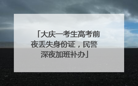 大庆一考生高考前夜丢失身份证，民警深夜加班补办