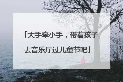 大手牵小手，带着孩子去音乐厅过儿童节吧