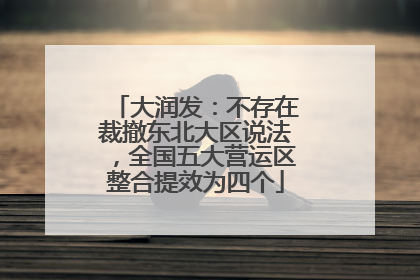 大润发：不存在裁撤东北大区说法，全国五大营运区整合提效为四个