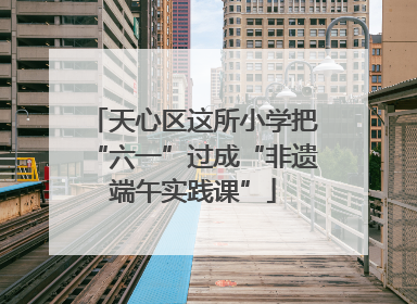 天心区这所小学把“六一”过成“非遗端午实践课”