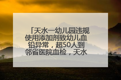 天水一幼儿园违规使用添加剂致幼儿血铅异常，超50人到邻省医院血检，天水派专员到西安协助