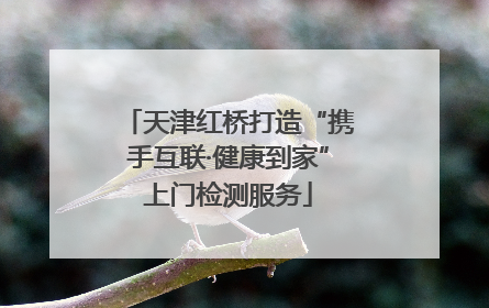 天津红桥打造“携手互联·健康到家”上门检测服务